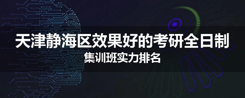 天津静海区效果好的考研全日制集训班实力排名