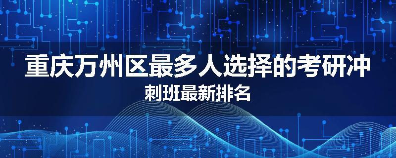 重庆万州区最多人选择的考研冲刺班最新排名
