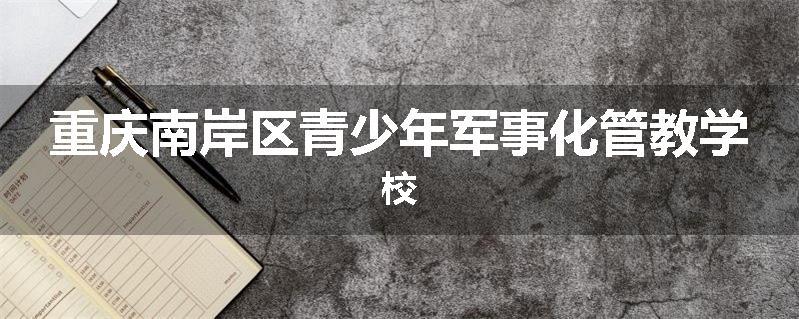 重庆南岸区青少年军事化管教学校