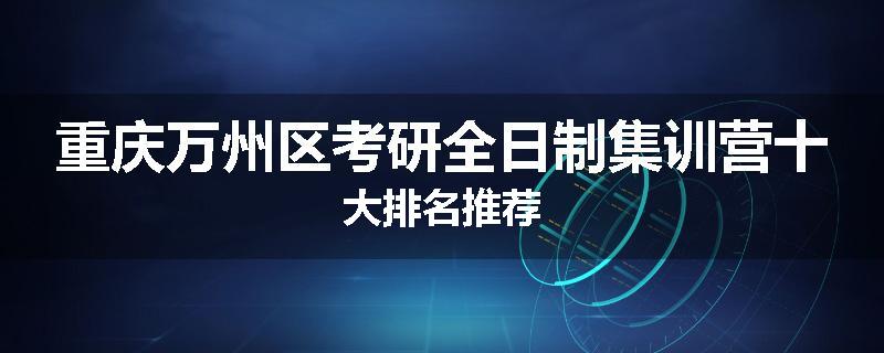 重庆万州区考研全日制集训营十大排名推荐