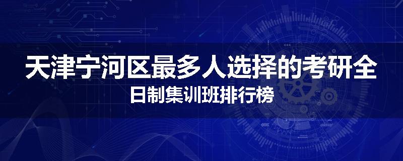 天津宁河区最多人选择的考研全日制集训班排行榜