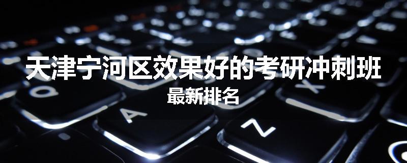 天津宁河区效果好的考研冲刺班最新排名
