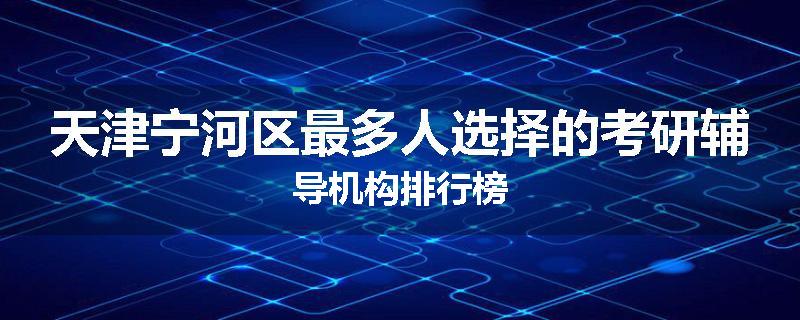 天津宁河区最多人选择的考研辅导机构排行榜