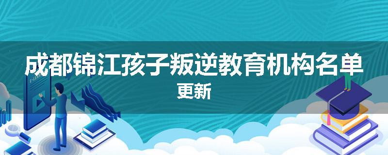 成都锦江孩子叛逆教育机构名单更新