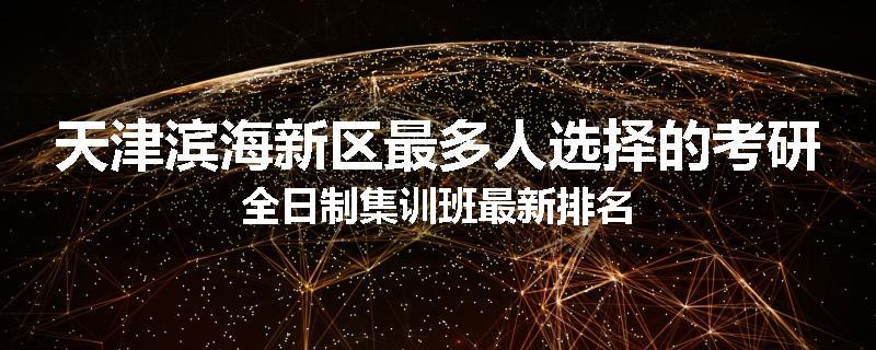 天津滨海新区最多人选择的考研全日制集训班最新排名