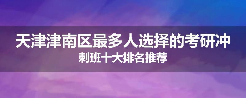天津津南区最多人选择的考研冲刺班十大排名推荐