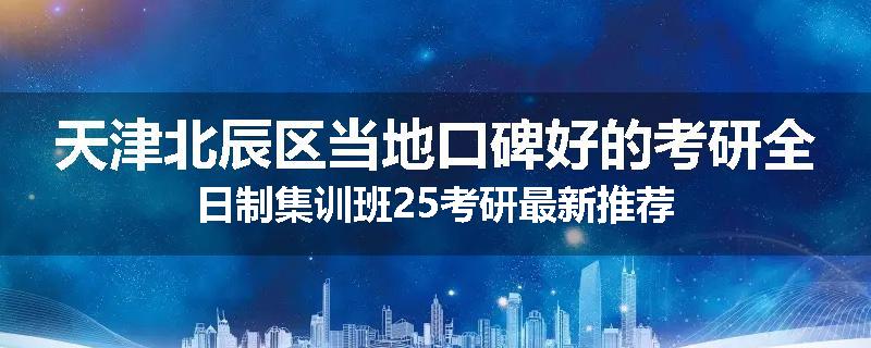 天津北辰区当地口碑好的考研全日制集训班25考研最新推荐