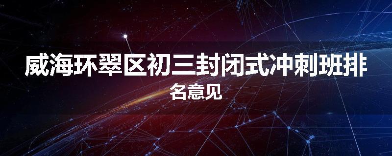威海环翠区初三封闭式冲刺班排名意见