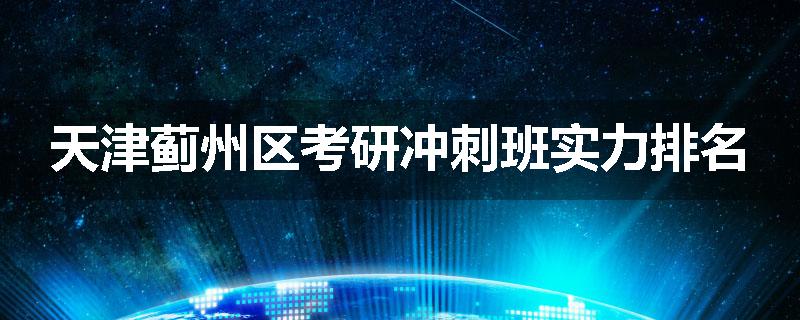 天津蓟州区考研冲刺班实力排名