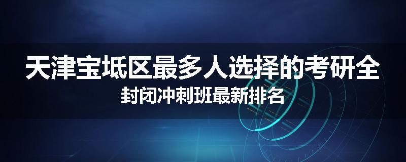 天津宝坻区最多人选择的考研全封闭冲刺班最新排名