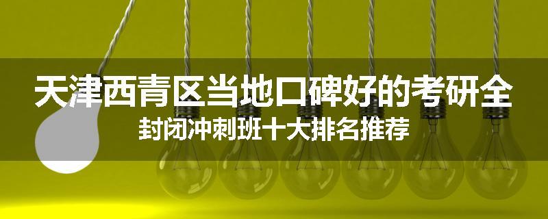 天津西青区当地口碑好的考研全封闭冲刺班十大排名推荐