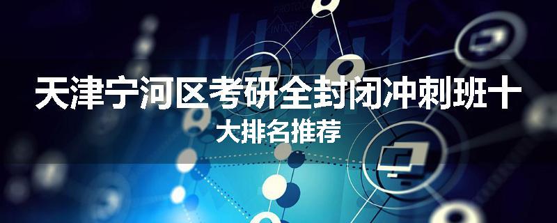 天津宁河区考研全封闭冲刺班十大排名推荐