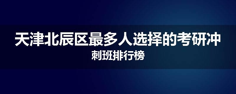 天津北辰区最多人选择的考研冲刺班排行榜
