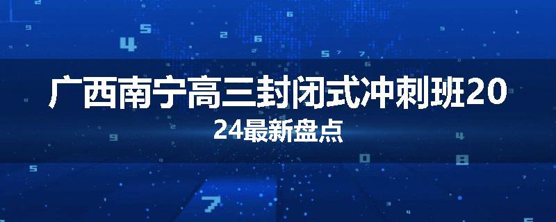 广西南宁高三封闭式冲刺班2024最新盘点