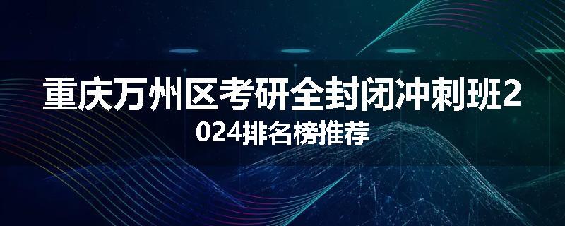 重庆万州区考研全封闭冲刺班2024排名榜推荐