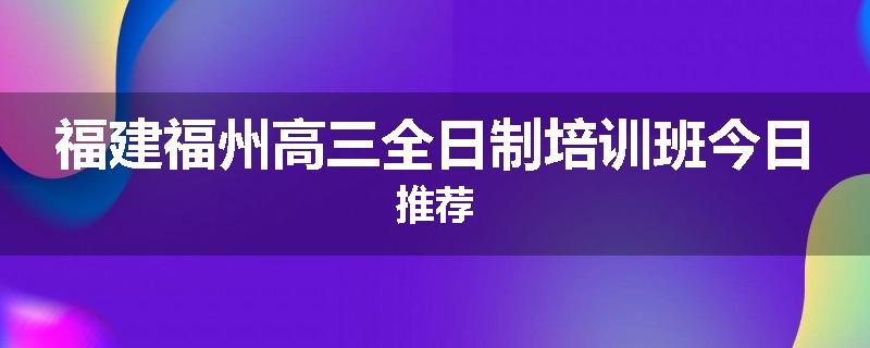 福建福州高三全日制培训班今日推荐