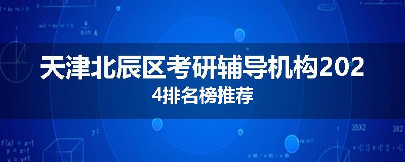 天津北辰区考研辅导机构2024排名榜推荐