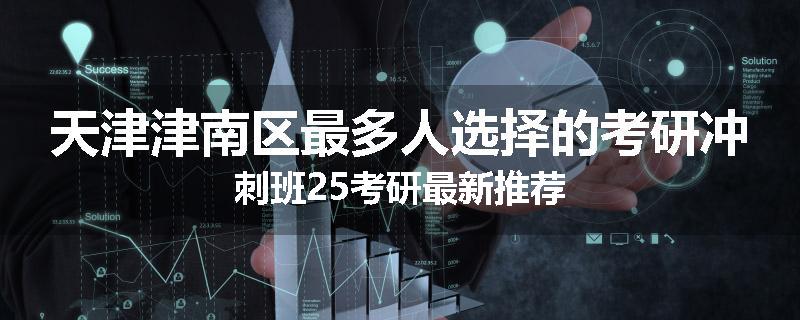 天津津南区最多人选择的考研冲刺班25考研最新推荐