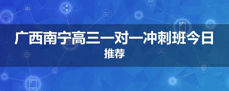 广西南宁高三一对一冲刺班今日推荐