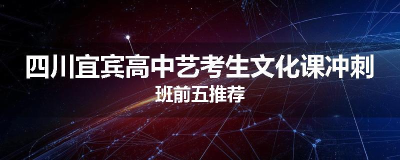 四川宜宾高中艺考生文化课冲刺班前五推荐