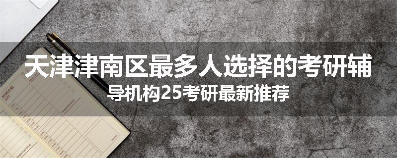 天津津南区最多人选择的考研辅导机构25考研最新推荐