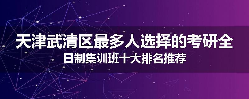 天津武清区最多人选择的考研全日制集训班十大排名推荐
