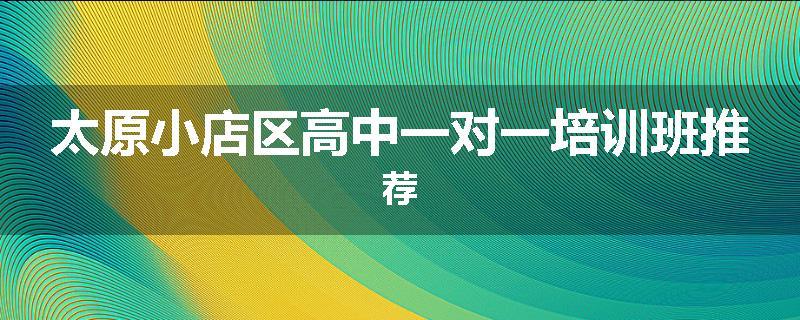 太原小店区高中一对一培训班推荐