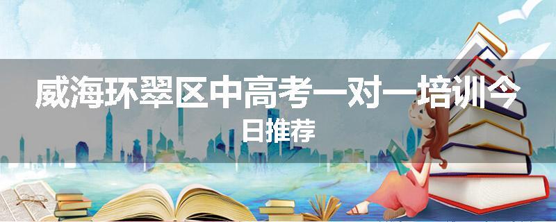 威海环翠区中高考一对一培训今日推荐