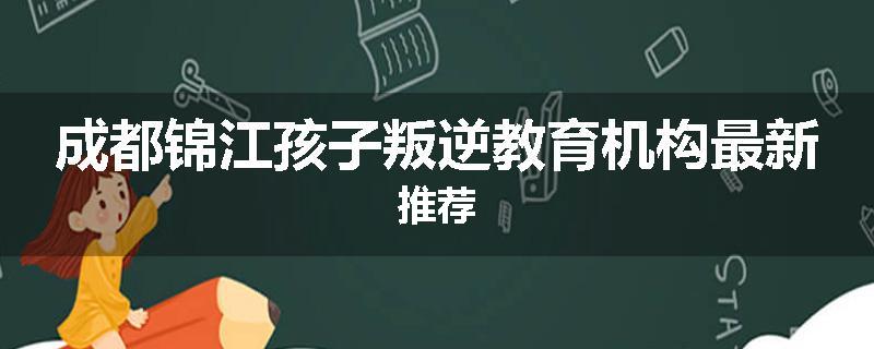 成都锦江孩子叛逆教育机构最新推荐