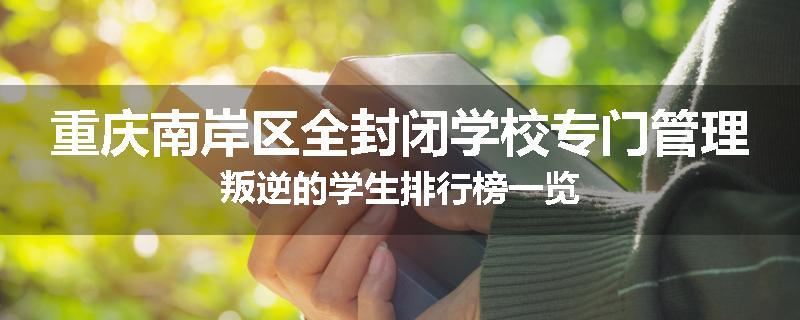 重庆南岸区全封闭学校专门管理叛逆的学生排行榜一览