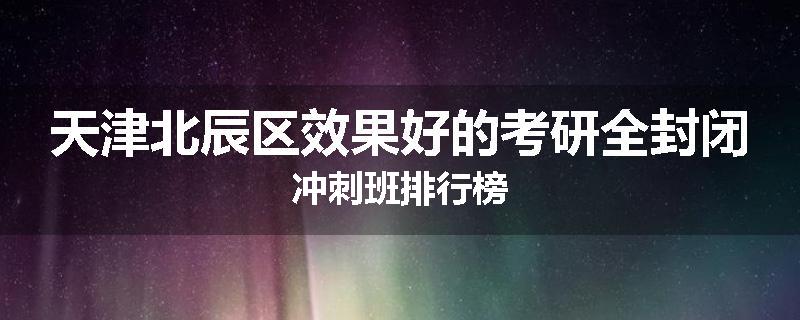 天津北辰区效果好的考研全封闭冲刺班排行榜