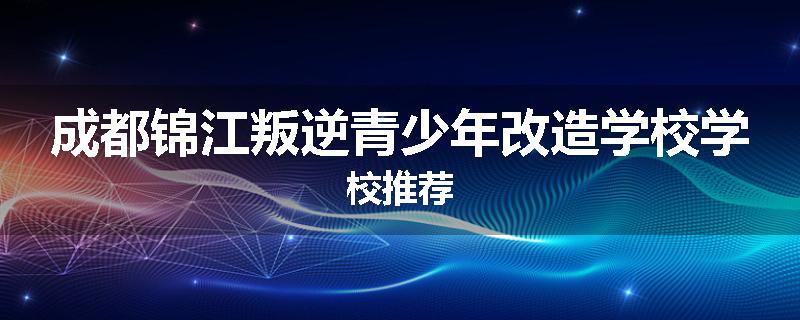 成都锦江叛逆青少年改造学校学校推荐