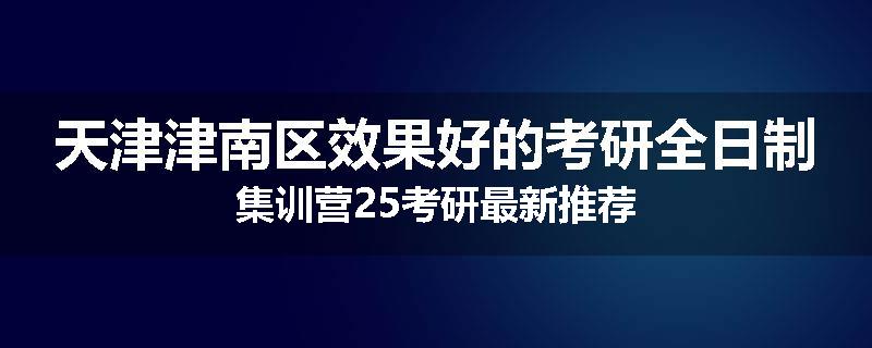 天津津南区效果好的考研全日制集训营25考研最新推荐