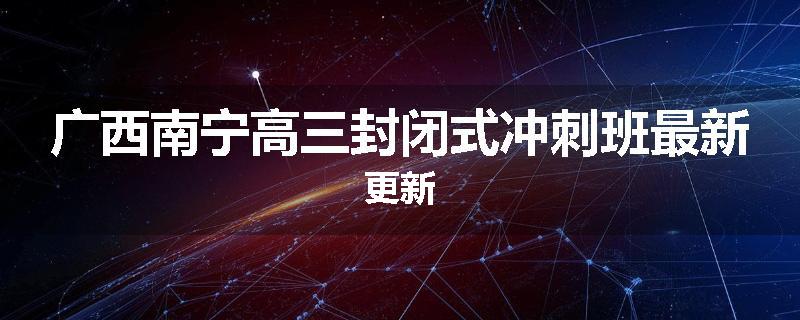 广西南宁高三封闭式冲刺班最新更新