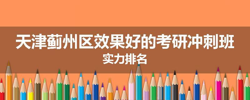 天津蓟州区效果好的考研冲刺班实力排名
