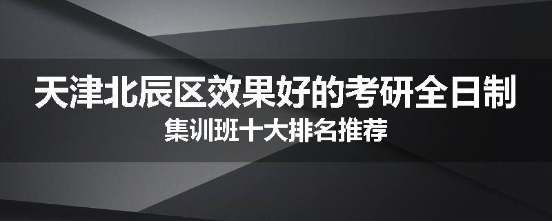 天津北辰区效果好的考研全日制集训班十大排名推荐