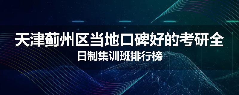 天津蓟州区当地口碑好的考研全日制集训班排行榜