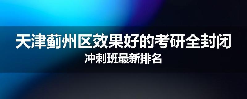 天津蓟州区效果好的考研全封闭冲刺班最新排名