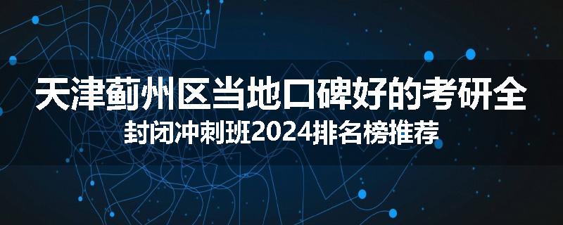 天津蓟州区当地口碑好的考研全封闭冲刺班2024排名榜推荐