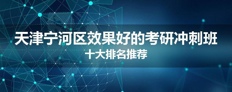 天津宁河区效果好的考研冲刺班十大排名推荐