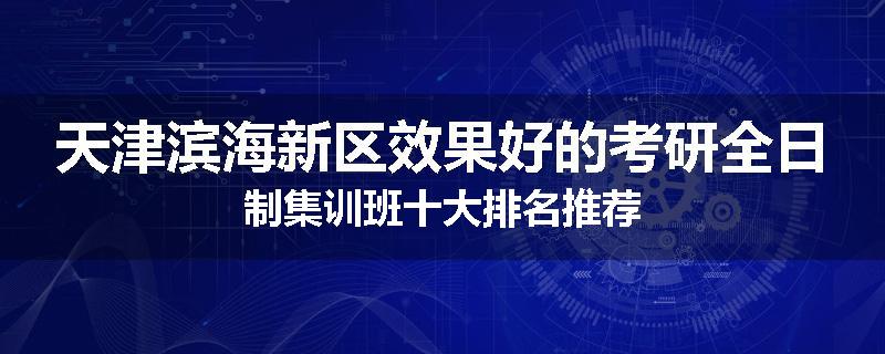 天津滨海新区效果好的考研全日制集训班十大排名推荐