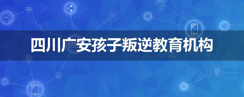四川广安孩子叛逆教育机构