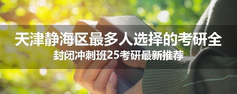 天津静海区最多人选择的考研全封闭冲刺班25考研最新推荐