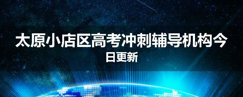 太原小店区高考冲刺辅导机构今日更新
