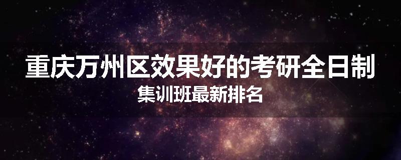 重庆万州区效果好的考研全日制集训班最新排名