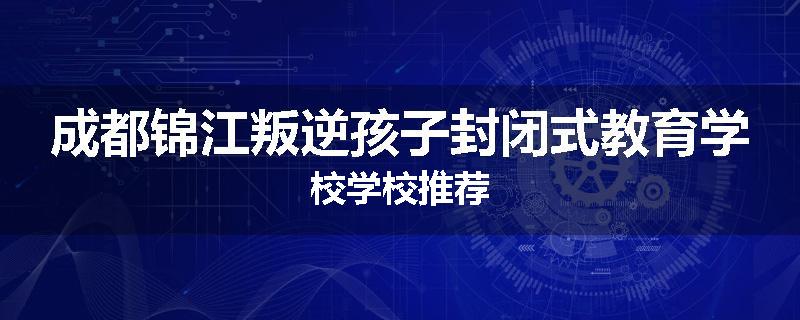 成都锦江叛逆孩子封闭式教育学校学校推荐