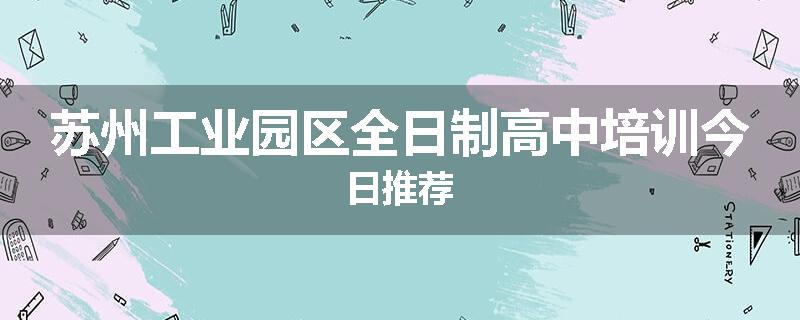 苏州工业园区全日制高中培训今日推荐