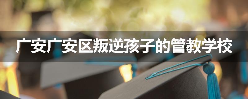 广安广安区叛逆孩子的管教学校