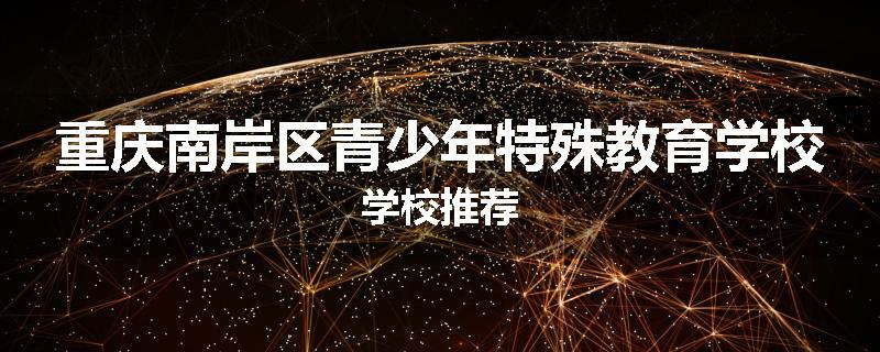 重庆南岸区青少年特殊教育学校学校推荐