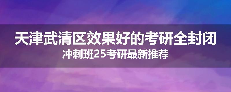 天津武清区效果好的考研全封闭冲刺班25考研最新推荐